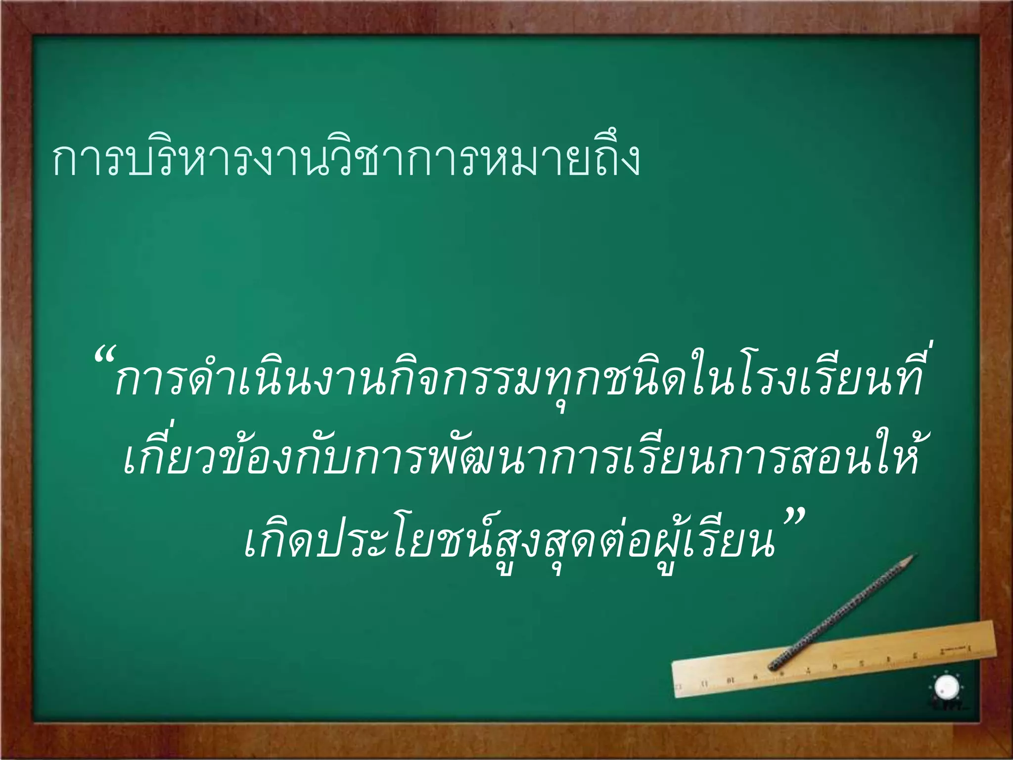 การบริหารงานวิชาการหมายถึง 
“การดาเนินงานกิจกรรมทุกชนิดในโรงเรียนที่ 
เกีย่วข้องกับการพัฒนาการเรียนการสอนให้ 
เกิดประโยชน์สูงสุดต่อผู้เรียน” 
 