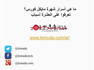 www.lemuda.com/ar/
‫ما‬‫هي‬‫أسرار‬‫شهرة‬‫مايكل‬‫كورس؟‬
‫تعرفوا‬‫على‬‫العشرة‬‫أسباب‬
@lemuda
@lemudastyle
@lemuda.com
 