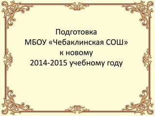 Подготовка
МБОУ «Чебаклинская СОШ»
к новому
2014-2015 учебному году
 