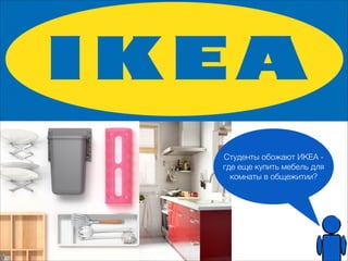 Студенты обожают ИКЕА - 
где еще купить мебель для 
комнаты в общежитии? 
 
