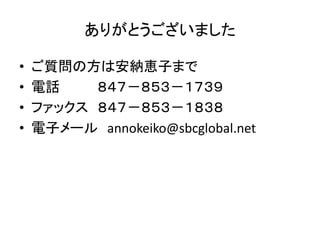 ありがとうございました 
• ご質問の方は安納恵子まで 
• 電話８４７－８５３－１７３９ 
• ファックス８４７－８５３－１８３８ 
• 電子メールannokeiko@sbcglobal.net 
 