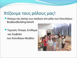 Χτίζουμε τους ρόλους μας! 
Χτίσιμο της πίστης των παιδιών στο ρόλο των Σπουδαίων 
Βοηθών(Building belief) 
Τεχνικές: Όνομα, Σύνθημα 
και Σύμβολο 
των Σπουδαίων Βοηθών 
 
