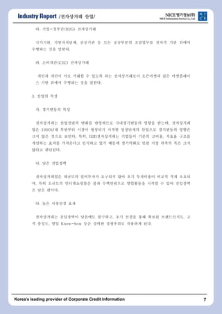 /???????????????????? ????????/ 
?. ??-???(B2G) ????? 
????, ??????, ???? ? ?? ????? ????? ??? ?? ??? 
???? ?? ???. 
?. ????(C2C) ????? 
??? ??? ?? ??? ? ??? ?? ??????? ????? ?? ????? 
? ?? ??? ???? ?? ???. 
3. ??? ?? 
?. ????? ?? 
?????? ????? ??? ????? ??????? ??? ???, ????? 
?? 1990?? ???? ??? ???? ??? ????? ???? ????? ??? 
?? ?? ??? ???. ??, B2B?????? ???? ??? ???, ??? ??? 
???? ??? ????? ???? ?? ??? ????? ?? ?? ??? ?? ?? 
??? ????. 
?. ?? ???? 
??????? ???? ????? ???? ?? ?? ????? ??? ?? ??? 
?, ?? ???? ??????? ?? ?????? ????? ??? ? ?? ???? 
? ?? ???. 
?. ?? ???? ?? 
?????? ????? ???? ????, ?? ??? ?? ??? ??????, ? 
? ???, ?? Know-how ?? ??? ????? ???? ??. 
Koreas leading provider of Corporate Credit Information 7 
 