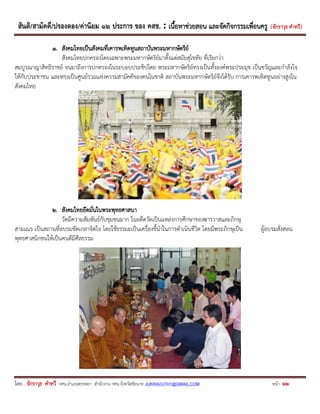 สันติ/สามัคคี/ปรองดอง/ค่านิยม ๑๒ ประการ ของ คสช. : เนื้อหาช่วยสอน และจัดกิจกรรมเพื่อนครู ( จักราวุธ คาทวี ) 
โดย....จักราวุธ คาทวี กศน.อาเภอสรรพยา สานักงาน กศน.จังหวัดชัยนาท JUKRAVUTH1@GMAIL.COM หน้า 22 
1. สังคมไทยเป็นสังคมที่เคารพเทิดทูนสถาบันพระมหากษัตริย์ 
สังคมไทยปกครองโดยเฉพาะพระมหากษัตริย์มาตั้งแต่สมัยสุโขทัย ที่เรียกว่า 
สมบูรณาญาสิทธิราชย์ จนมาถึงการปกครองในระบอบประชิปไตย พระมหากษัตริย์ทรงเป็นทั้งองค์พระประมุข เป็นขวัญและกาลังใจ ให้กับประชาชน และทรงเป็นศูนย์รวมแห่งความสามัคคีของคนในชาติ สถาบันพระมหากษัตริย์จึงได้รับ การเคารพเทิดทูนอย่างสูงใน สังคมไทย 
2. สังคมไทยยึดมั่นในพระพุทธศาสนา 
วัดมีความสัมพันธ์กับชุมชนมาก ในอดีตวัดเป็นแหล่งการศึกษาของฆารวาสและภิกษุ 
สามเณร เป็นสถานที่อบรมขัดเกลาจิตใจ โดยใช้ธรรมะเป็นเครื่องชี้นาในการดาเนินชีวิต โดยมีพระภิกษุเป็น ผู้อบรมสั่งสอน พุทธศาสนิกชนให้เป็นคนดีมีศีลธรรม 
 