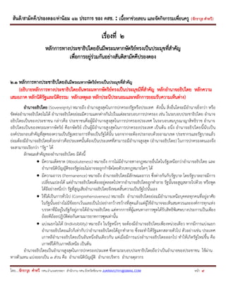 สันติ/สามัคคี/ปรองดอง/ค่านิยม ๑๒ ประการ ของ คสช. : เนื้อหาช่วยสอน และจัดกิจกรรมเพื่อนครู ( จักราวุธ คาทวี ) 
โดย....จักราวุธ คาทวี กศน.อาเภอสรรพยา สานักงาน กศน.จังหวัดชัยนาท JUKRAVUTH1@GMAIL.COM หน้า 9 
เรื่องที่ ๒ 
หลักการทางประชาธิปไตยอันมีพระมหากษัตริย์ทรงเป็นประมุขที่สาคัญ 
เพื่อการอยู่ร่วมกันอย่างสันติสามัคคีปรองดอง 
๒.๑ หลักการทางประชาธิปไตยอันมีพระมหากษัตริย์ทรงเป็นประมุขที่สาคัญ 
(อธิบายหลักการทางประชาธิปไตยอันพระมหากษัตริย์ทรงเป็นประมุขมีที่สาคัญ หลักอานาจอธิปไตย หลักความ เสมอภาค หลักนิติรัฐและนิติธรรม หลักเหตุผล หลักประนีประนอมและหลักการยอมรับความเห็นต่าง) 
อานาจอธิปไตย (Sovereignty) หมายถึง อานาจสูงสุดในการปกครองรัฐหรือประเทศ ดังนั้น สิ่งอื่นใดจะมีอานาจยิ่งกว่า หรือ ขัดต่ออานาจอธิปไตยไม่ได้ อานาจอธิปไตยย่อมมีความแตกต่างกันไปในแต่ละระบอบการปกครอง เช่น ในระบอบประชาธิปไตย อานาจ อธิปไตยเป็นของประชาชน กล่าวคือ ประชาชนคือผู้มีอานาจสูงสุดในการปกครองประเทศ ในระบอบสมบูรณาญาสิทธิราช อานาจ อธิปไตยเป็นของพระมหากษัตริย์ คือกษัตริย์ เป็นผู้มีอานาจสูงสุดในการปกครองประเทศ เป็นต้น อนึ่ง อานาจอธิปไตยนี้นับเป็น องค์ประกอบสาคัญที่สุดของความเป็นรัฐเพราะการที่จะเป็นรัฐได้นั้น นอกจากจะต้องประกอบด้วยอาณาเขต ประชากรและรัฐบาลแล้ว ย่อมต้องมีอานาจอธิปไตยด้วยกล่าวคือประเทศนั้นต้องเป็นประเทศที่สามารถมีอานาจสูงสุด (อานาจอธิปไตย) ในการปกครองตนเองจึง จะสามารถเรียกว่า “รัฐ” ได้ 
ลักษณะสาคัญของอานาจอธิปไตย มีดังนี้ 
 มีความเด็ดขาด (Absoluteness) หมายถึง การไม่มีอานาจทางกฎหมายอื่นใดในรัฐเหนือกว่าอานาจอธิปไตย และ อานาจนิติบัญญัติของรัฐย่อมไม่อาจจะถูกกาจัดโดยตัวบทกฎหมายใดๆ ได้ 
 มีความถาวร (Permanence) หมายถึง อานาจอธิปไตยมีลักษณะถาวร ซึ่งต่างกันกับรัฐบาล โดยรัฐบาลอาจมีการ เปลี่ยนแปลงได้ แต่อานาจอธิปไตยต้องอยู่ตลอดไปหากอานาจอธิปไตยถูกทาลาย รัฐนั้นจะสูญสลายไปด้วย หรือพูด ได้อีอย่างหนึ่งว่า รัฐที่สูญเสียอานาจอธิปไตยจึงหมดสิ้นความเป็นรัฐไปนั้นเอง 
 ใช้ได้เป็นการทั่วไป (Comprehensiveness) หมายถึง อานาจอธิปไตยย่อมมีอานาจเหนือบุคคลทุกคนที่อยู่อาศัย ในรัฐนั้นอย่างไม่มีข้อยกเว้นและเป็นไปอย่างกว้างขว้างที่สุดแล้วแต่ผู้ใช้อานาจจะเห็นสมควรและองค์การทุกแห่ง บรรดาที่มีอยู่ในรัฐก็อยู่ภายใต้อานาจอธิปไตย แต่หากการที่ผู้แทนทางการฑูตได้รับสิทธิพิเศษบางประการเป็นเพียง ถ้อยทีถ้อยปฏิบัติต่อกันตามมารยาทการฑูตเท่านั้น 
 แบ่งแยกไม่ได้ (Indivisibility) หมายถึง ในรัฐหนึ่งๆ จะต้องมีอานาจอธิปไตยเพียงหน่วยเดียว หากมีการแบ่งแยก อานาจอธิปไตยแล้วก็เท่ากับว่าอานาจอธิปไตยได้ถูกทาลาย ซึ่งจะทาให้รัฐแตกสลายตัวไป ตัวอย่างเช่น ประเทศ เกาหลีอานาจอธิปไตยเป็นอันหนึ่งอันเดียวกัน แต่เมื่อมีการแบ่งอานาจอธิปไตยออกไป ทาให้เกิดรัฐใหม่ขึ้น คือ เกาหลีใต้กับเกาหลีเหนือ เป็นต้น 
อานาจอธิปไตยเป็นอานาจสูงสุดในการปกครองประเทศ ซึ่งตามระบอบประชาธิปไตยถือว่าเป็นอานาจของประชาชน ใช้ผ่าน ทางตัวแทน แบ่งออกเป็น ๓ ส่วน คือ อานาจนิติบัญญัติ อานาจบริหาร อานาจตุลากร  