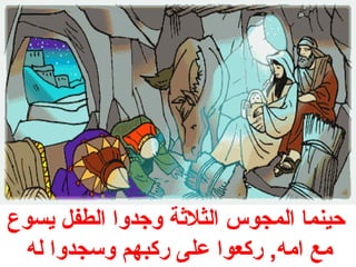 حينما المجوس الثلثةة وجدوا الطفل يسوع 
مع امه, ركعوا على ركبهم وسجدوا له 
 