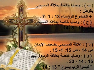 ( ب ) : وصايا خاصة بعلقةة المسيحي 
بالوطن : 
. 7- 1 : + الخضوع للرؤساء 13 
( ج ) : وصايا خاصة بعلقةة المسيحي 
. 14- 8 : بالغير 13 
( د ) : علقةة المسيحي بضعيف اليمان 
. 15 -1 : ص 14 ، ص 15 
( و ) : وصايا خاصة بعلقةة الرسول بهم 
. 33 - 14 : 15 
14 : "البسوا الرب يسوع " 13 
 