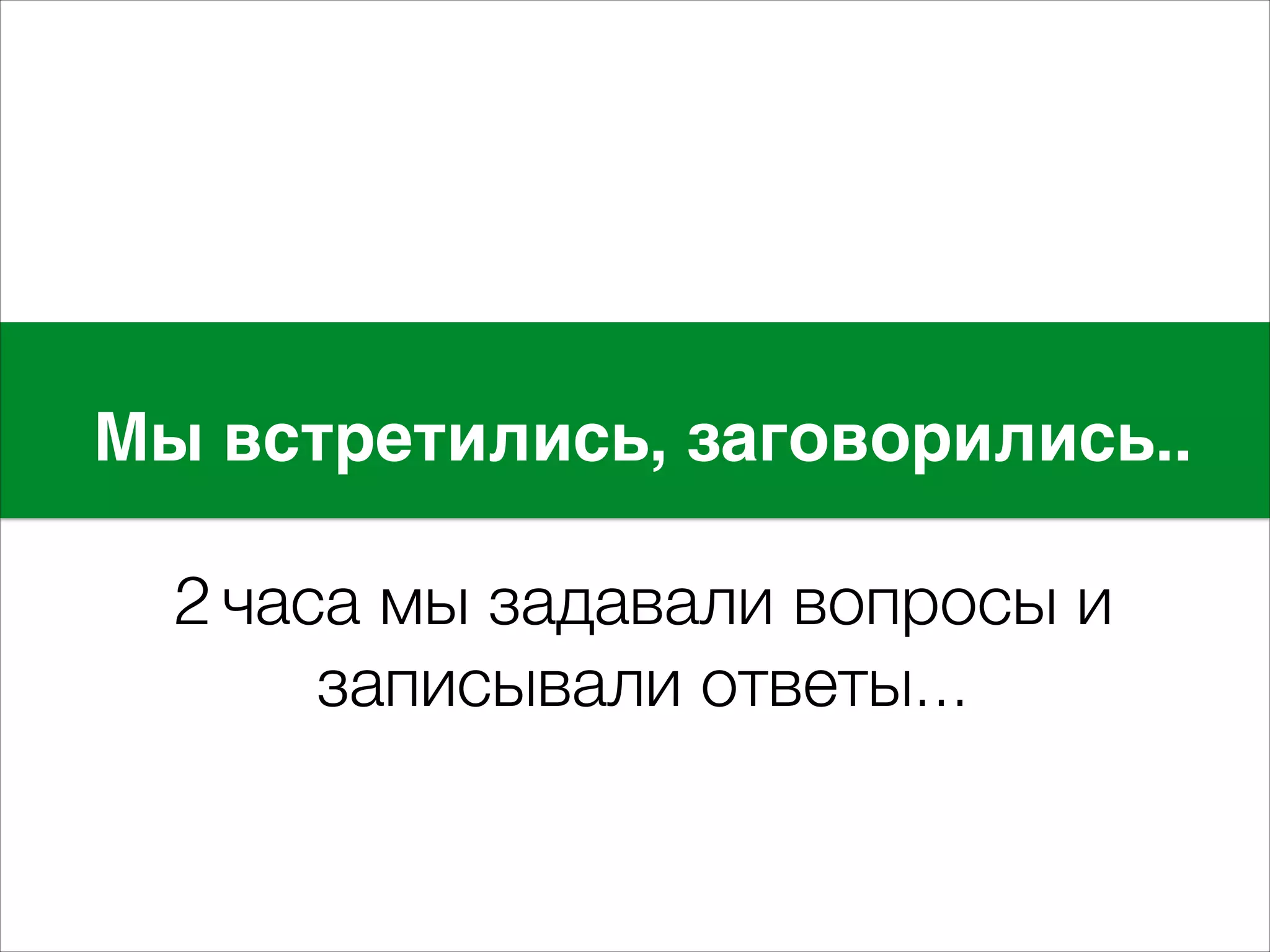 Мы встретились, заговорились.. E 
! 
2 часа мы задавали вопросы и 
записывали ответы... 
 