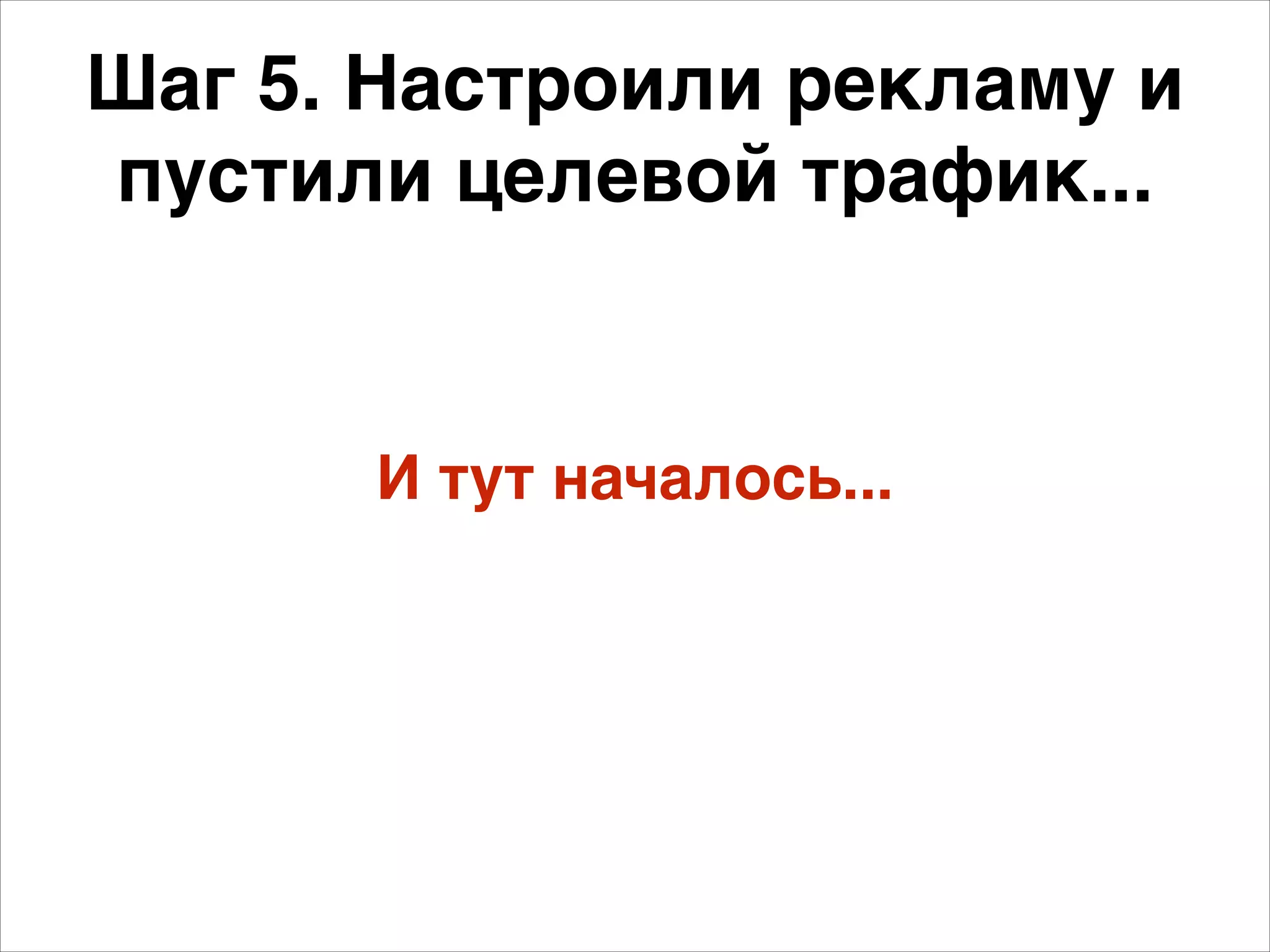 Шаг 5. Настроили рекламу и 
пустили целевой трафик... 
И тут началось... 
 