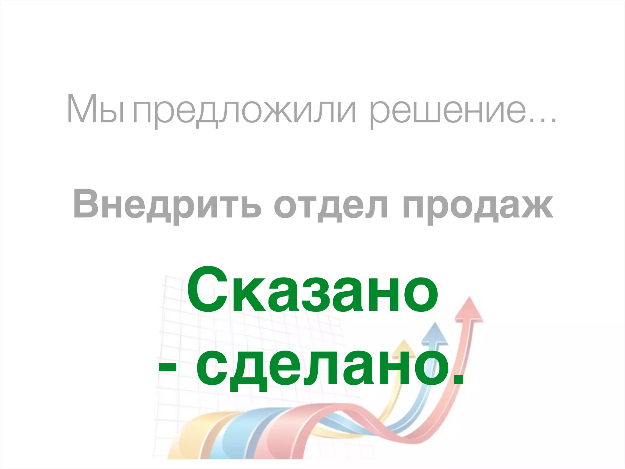 Мы предложили решение... 
! 
Внедрить отдел продаж 
Сказано E 
- сделано. 
 