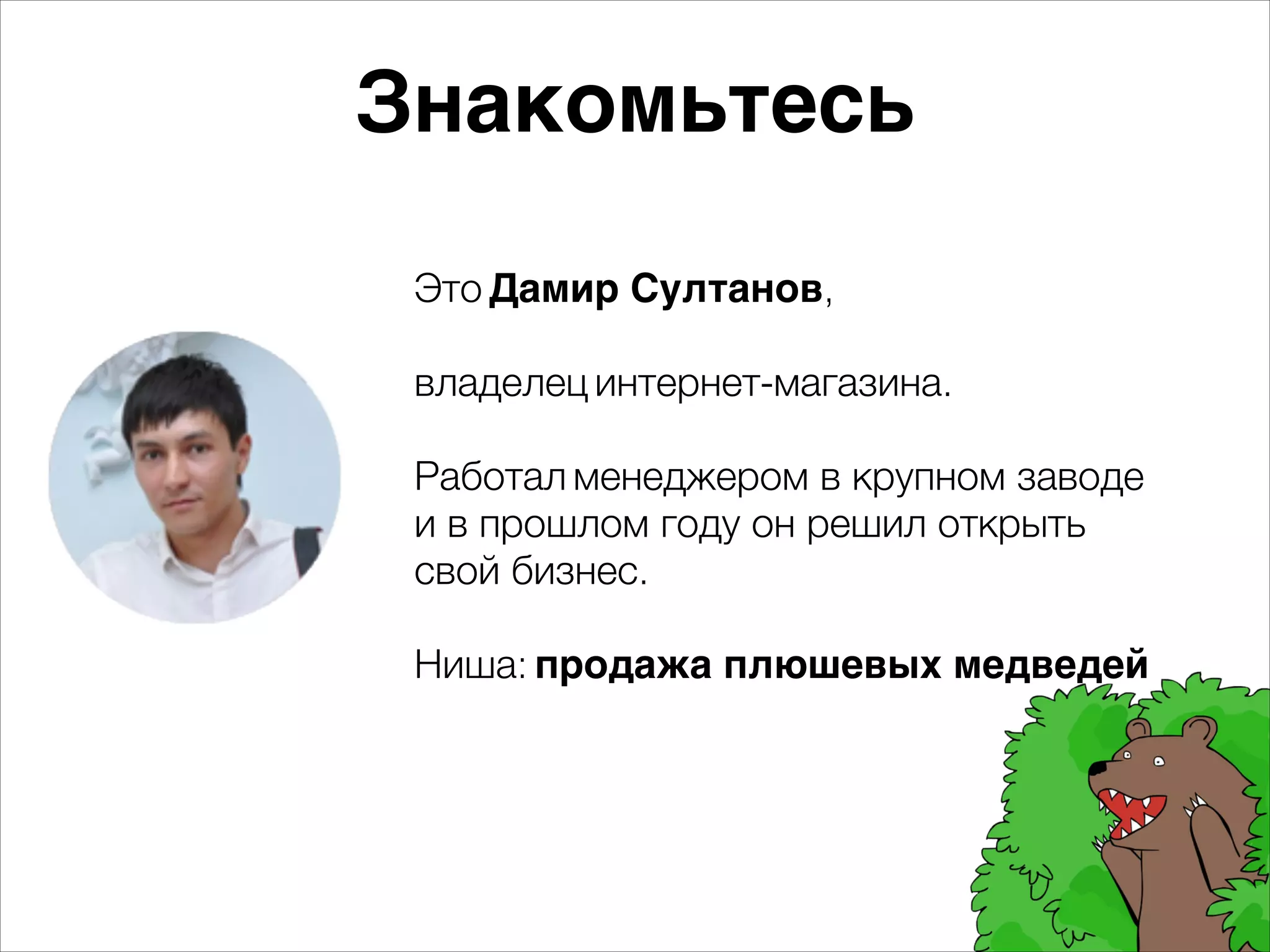 Знакомьтесь 
Это Дамир Султанов, 
владелец интернет-магазина. 
Работал менеджером в крупном заводе 
и в прошлом году он решил открыть 
свой бизнес. 
Ниша: продажа плюшевых медведей 
 