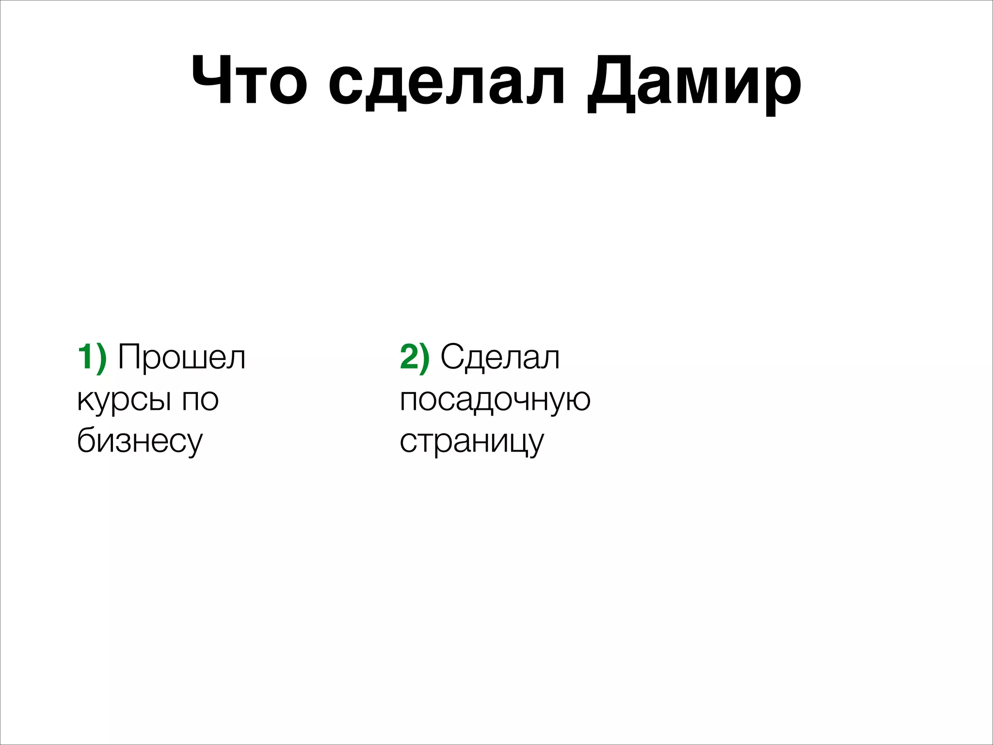 Что сделал Дамир 
1) Прошел 
курсы по 
бизнесу 
2) Сделал 
посадочную 
страницу 
 