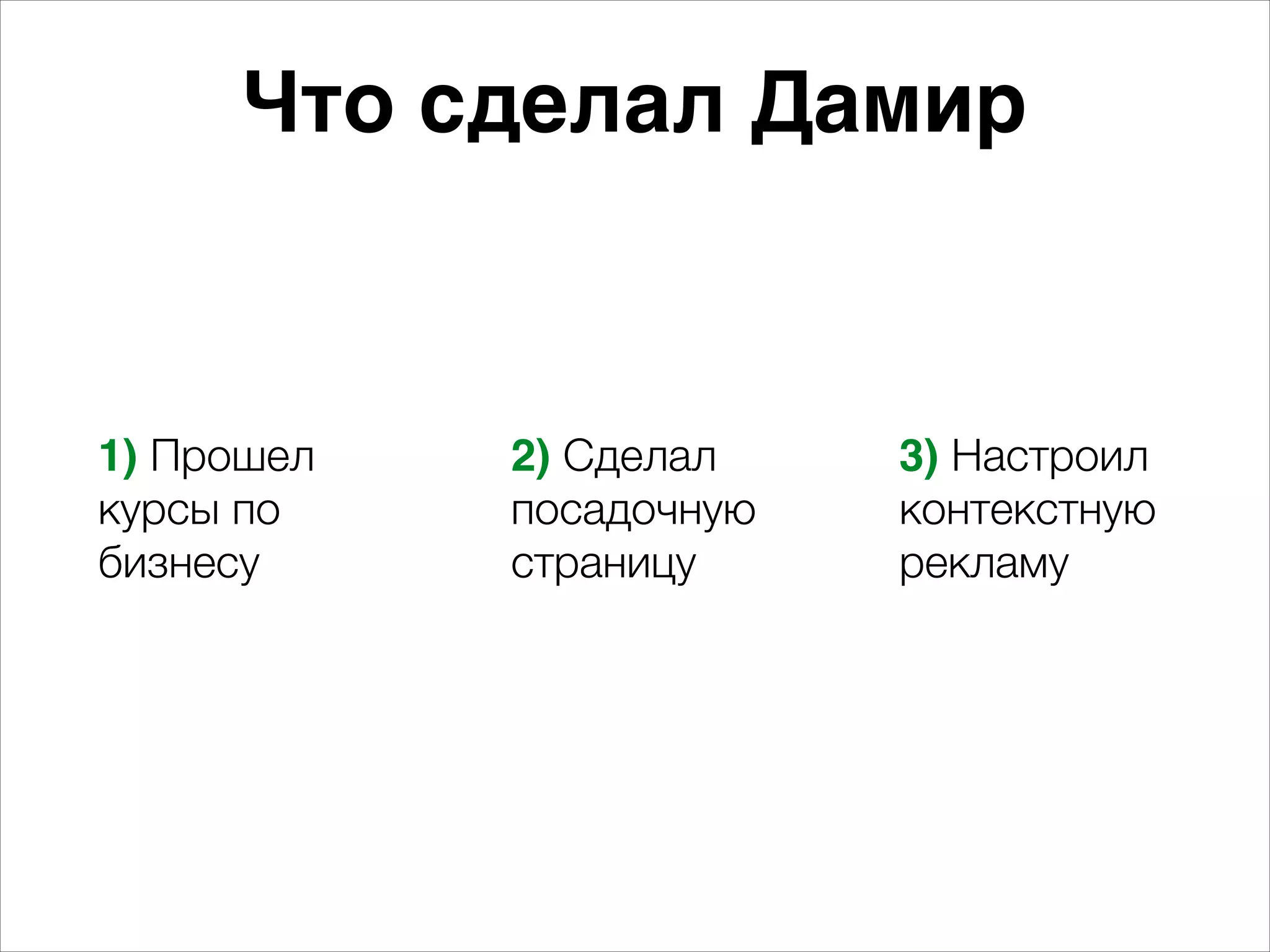 Что сделал Дамир 
1) Прошел 
курсы по 
бизнесу 
2) Сделал 
посадочную 
страницу 
3) Настроил 
контекстную 
рекламу 
 