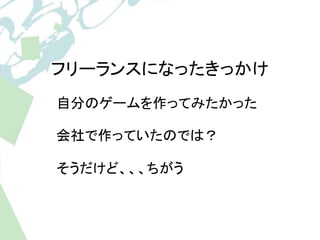 フリーランスになったきっかけ 
自分のゲームを作ってみたかった 
会社で作っていたのでは？ 
そうだけど、、、ちがう 
 