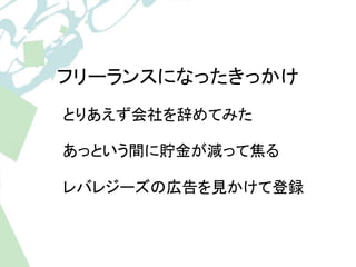 フリーランスになったきっかけ 
とりあえず会社を辞めてみた 
あっという間に貯金が減って焦る 
レバレジーズの広告を見かけて登録 
 