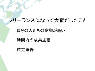 フリーランスになって大変だったこと 
周りの人たちの意識が高い 
時間内の成果主義 
確定申告 
 