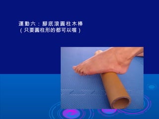 運動六：腳底滾圓柱木棒 
（只要圓柱形的都可以喔） 
 
