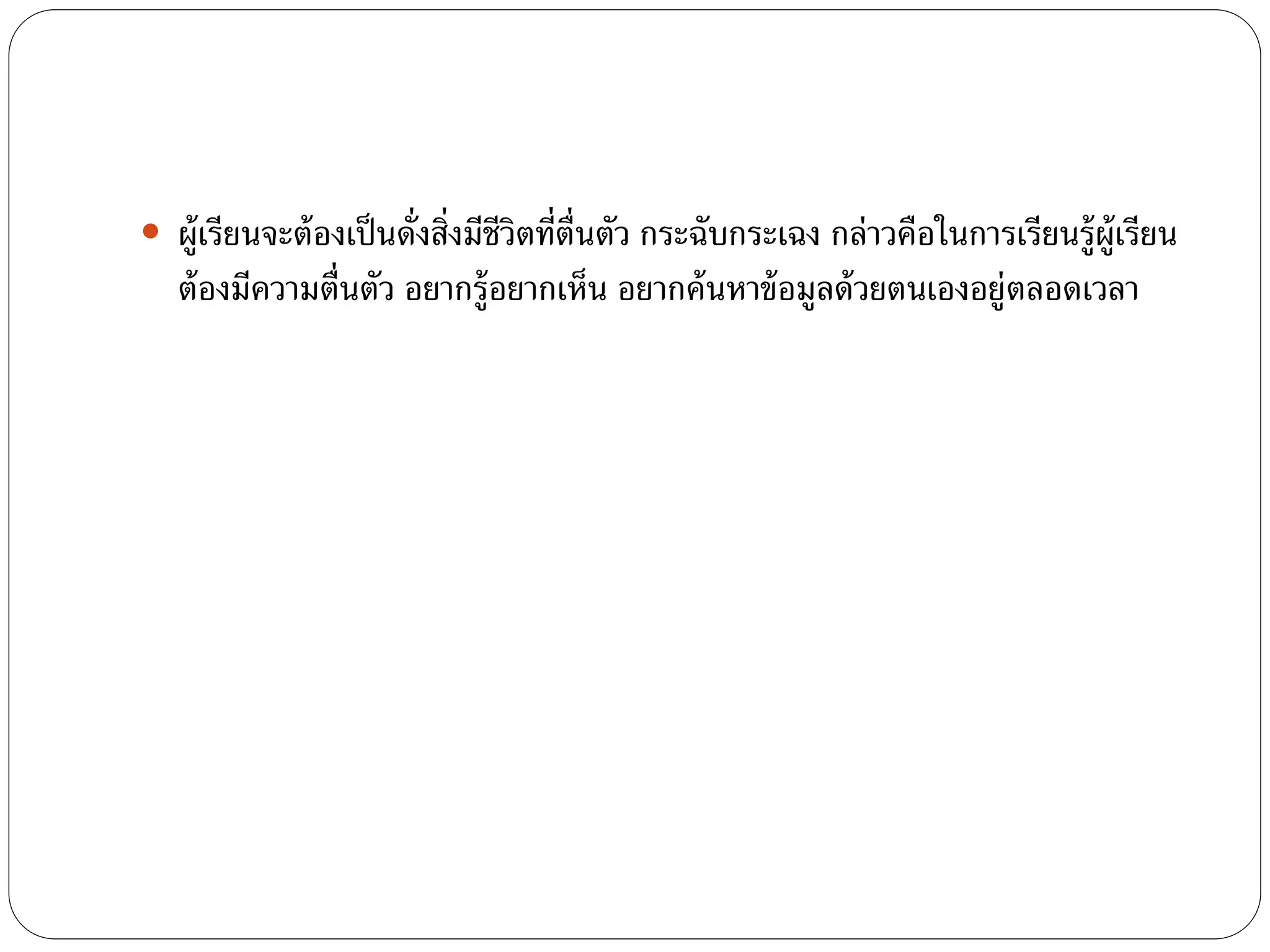  ผู้เรียนจะต้องเป็นดั่งสิ่งมีชีวิตที่ตื่นตัว กระฉับกระเฉง กล่าวคอืในการเรียนรู้ผ้เูรียน 
ต้องมีความตื่นตัว อยากรู้อยากเห็น อยากค้นหาข้อมูลด้วยตนเองอยู่ตลอดเวลา 
 