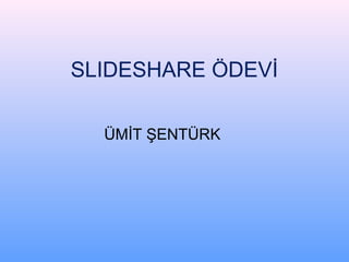 SLIDESHARE ÖDEVİ 
ÜMİT ŞENTÜRK 
 