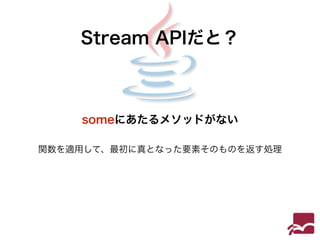 Stream APIだと？ 
someにあたるメソッドがない 
関数を適用して、最初に真となった要素そのものを返す処理 
 