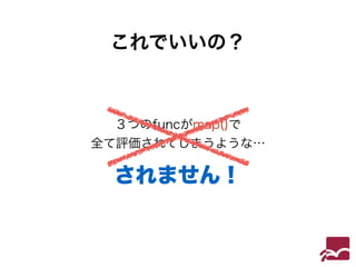 これでいいの？ 
３つのfuncがmap()で 
全て評価されてしまうような… 
されません！ 
 