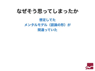 なぜそう思ってしまったか 
想定してた 
メンタルモデル（認識の形）が 
間違っていた 
 
