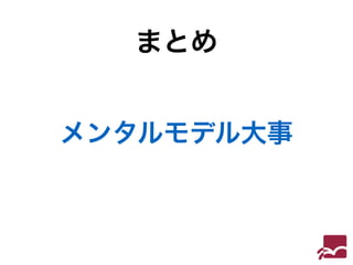 まとめ 
メンタルモデル大事 
