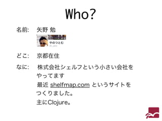 京都在住 
Who? 
名前: 矢野 勉 
どこ: 
なに: 株式会社シェルフという小さい会社を 
やってます 
最近 shelfmap.com というサイトを 
つくりました。 
主にClojure。 
 