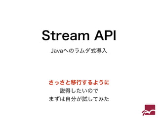 Stream API 
Javaへのラムダ式導入 
さっさと移行するように 
説得したいので 
まずは自分が試してみた 
 