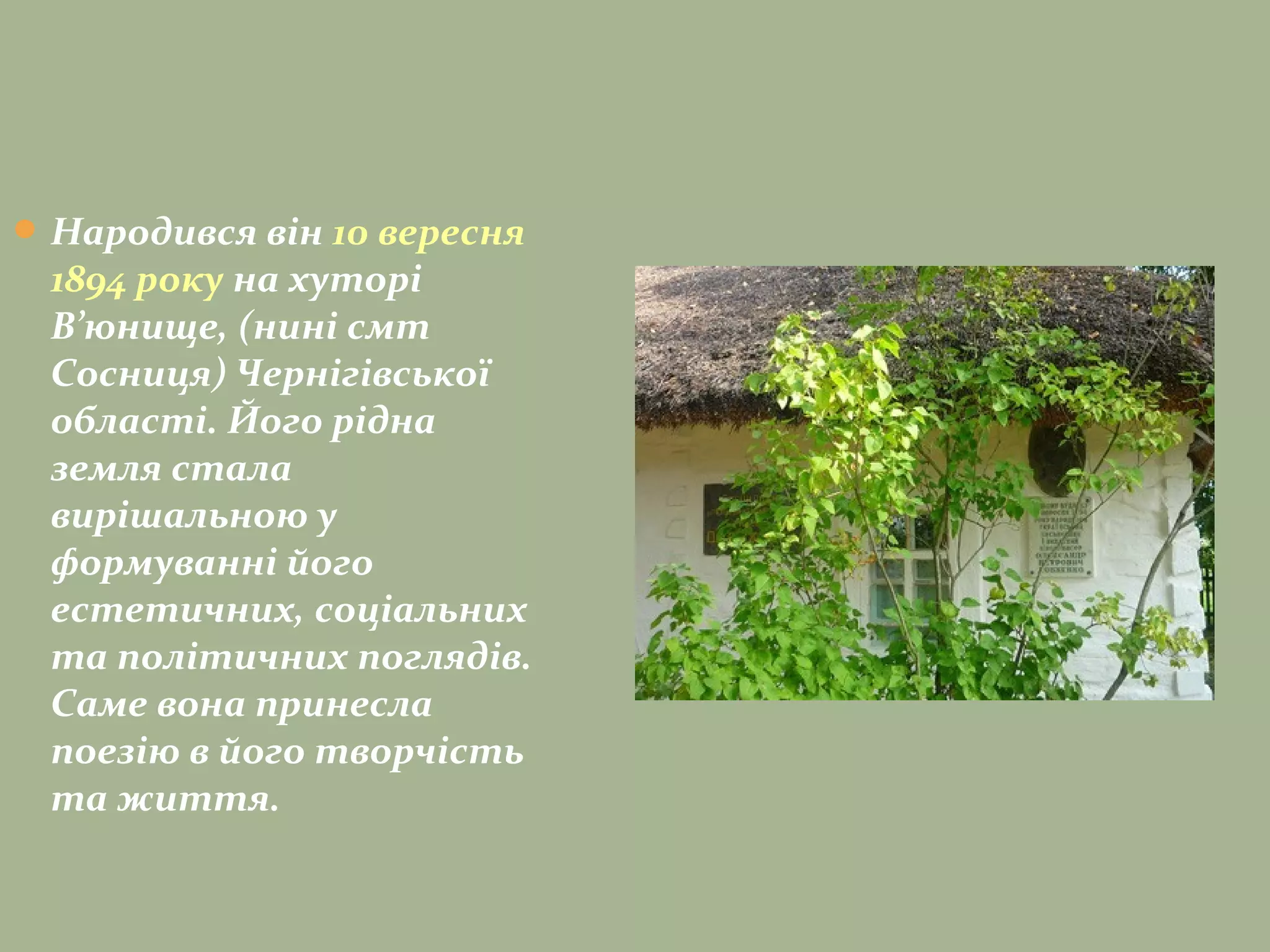 Народився він 10 вересня
1894 року на хуторі
В’юнище, (нині смт
Сосниця) Чернігівської
області. Його рідна
земля стала
вирішальною у
формуванні його
естетичних, соціальних
та політичних поглядів.
Саме вона принесла
поезію в його творчість
та життя.
 