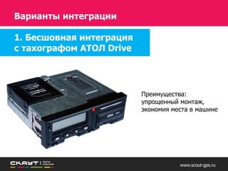 www.scout-gps.ru
Интегрированное решение vs Тахограф с GSM модемом
Профессиональный приемник
Алгоритмы фильтрации и расчетов
Специализированное решение
Высокая точность данных –
больше экономии
ГЛОНАСС-приемник в СКЗИ
Мониторинг как второстепенная
задача
Низкая точность данных –
меньше экономии
 