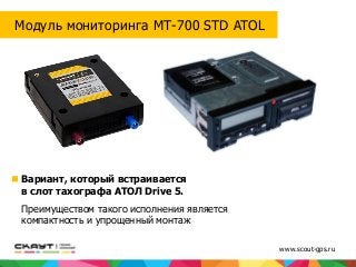Вариант, который встраивается
в слот тахографа АТОЛ Drive 5.
Преимуществом такого исполнения является
компактность и упрощенный монтаж
Модуль мониторинга МТ-700 STD ATOL
www.scout-gps.ru
 