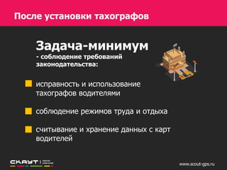Задача-минимум
- соблюдение требований
законодательства:
исправность и использование тахографов водителями
соблюдение режимов труда и отдыха
считывание и хранение данных с карт водителей
После установки тахографов
www.scout-gps.ru
 