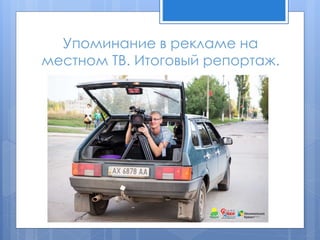 Упоминание в рекламе на
местном ТВ. Итоговый репортаж.
 