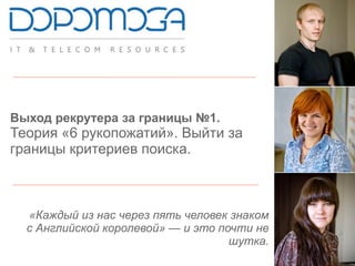 Выход рекрутера за границы №1.
Теория «6 рукопожатий». Выйти за
границы критериев поиска.
«Каждый из нас через пять человек знаком
с Английской королевой» — и это почти не
шутка.
 