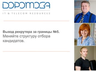 Выход рекрутера за границы №5.
Меняйте структуру отбора
кандидатов.
 