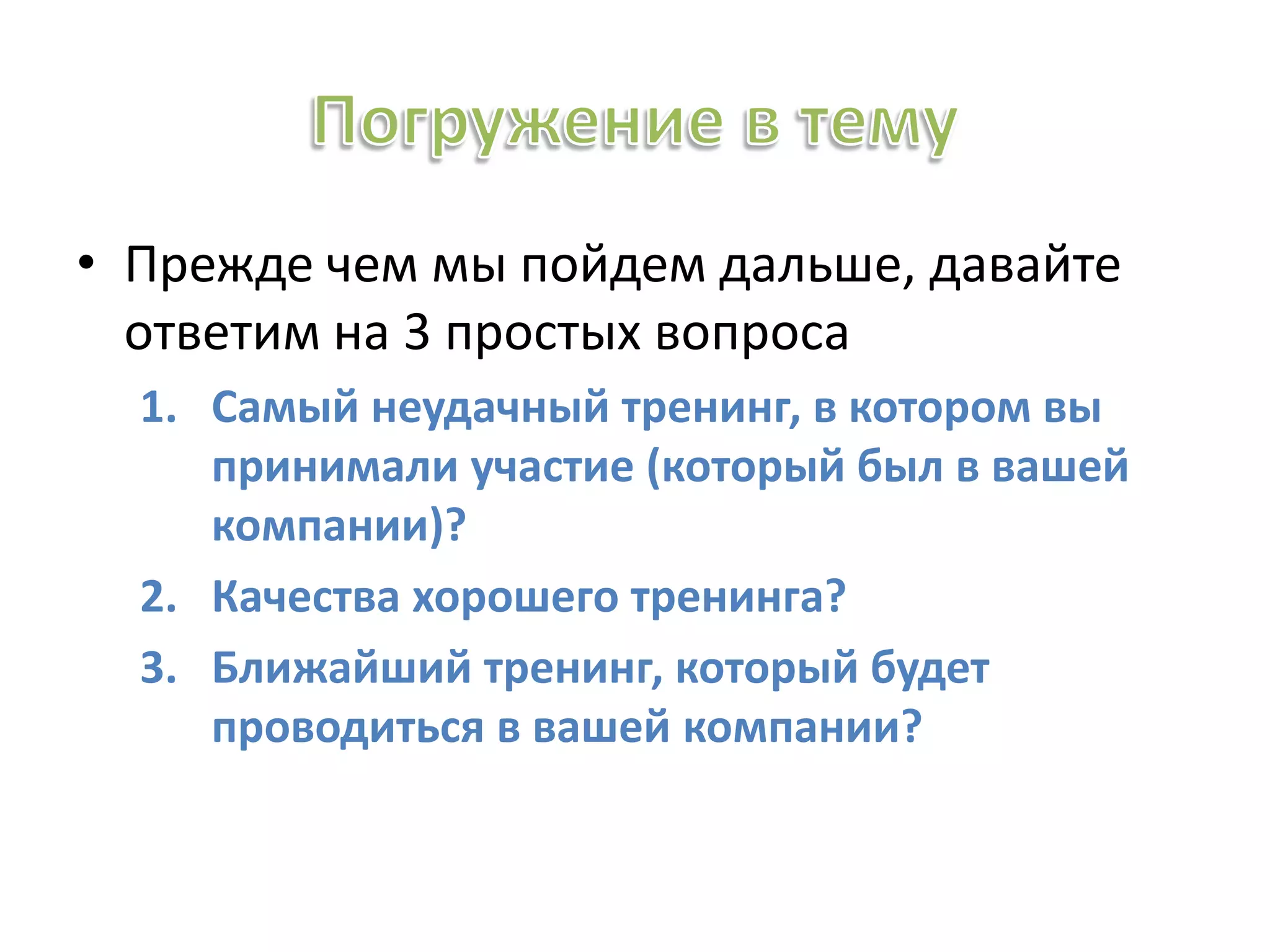 • Прежде чем мы пойдем дальше, давайте
ответим на 3 простых вопроса
1. Самый неудачный тренинг, в котором вы
принимали участие (который был в вашей
компании)?
2. Качества хорошего тренинга?
3. Ближайший тренинг, который будет
проводиться в вашей компании?
 