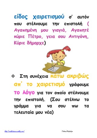 είδος χαιρετισμού σ’ αυτόν
που στέλνουμε την επιστολή (
Αγαπημένη μου γιαγιά, Αγαπητέ
κύριε Πέτρο, γεια σου Αντιγόνη,
Κύριε δήμαρχε)
 Στη συνέχεια κάτω ακριβώς
απ’ το χαιρετισμό γράφουμε
το λόγο για τον οποίο στέλνουμε
την επιστολή. (Σου στέλνω το
γράμμα για να σου πω τα
τελευταία μου νέα)
 