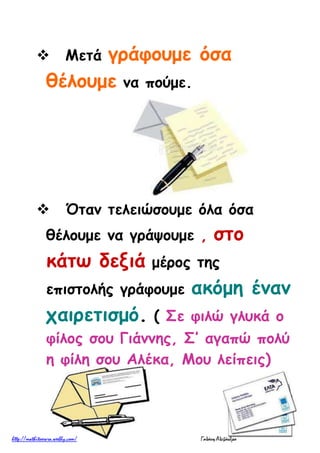  Μετά γράφουμε όσα
θέλουμε να πούμε.
 Όταν τελειώσουμε όλα όσα
θέλουμε να γράψουμε , στο
κάτω δεξιά μέρος της
επιστολής γράφουμε ακόμη έναν
χαιρετισμό. ( Σε φιλώ γλυκά ο
φίλος σου Γιάννης, Σ’ αγαπώ πολύ
η φίλη σου Αλέκα, Μου λείπεις)
 