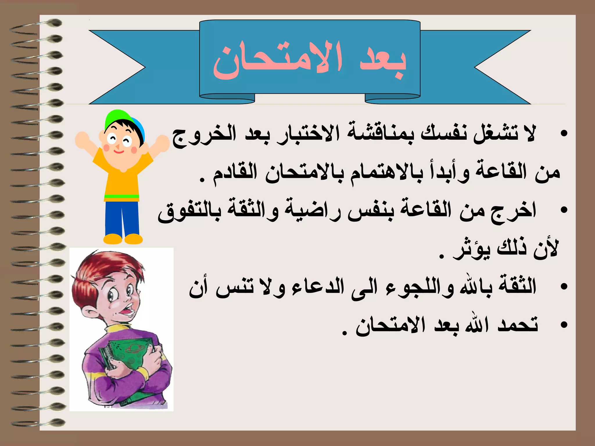 ‫التمتحان‬ ‫بعد‬
•‫الخروج‬ ‫بعد‬ ‫الذختبار‬ ‫بمناقشة‬ ‫تنفسك‬ ‫تشغل‬ ‫ل‬
. ‫القادم‬ ‫بالتمتحان‬ ‫بالتهتمام‬ ‫وأبدأ‬ ‫القاعة‬ ‫تمن‬
•‫بالتفوق‬ ‫والثقة‬ ‫راضية‬ ‫بنفس‬ ‫القاعة‬ ‫تمن‬ ‫اذخرج‬
. ‫يؤثر‬ ‫ذلك‬ ‫لن‬
•‫تنس‬ ‫ول‬ ‫الدعاء‬ ‫الى‬ ‫واللجوء‬ ‫بال‬ ‫الثقة‬‫أ‬‫ن‬
•. ‫التمتحان‬ ‫بعد‬ ‫ال‬ ‫تحمد‬
 