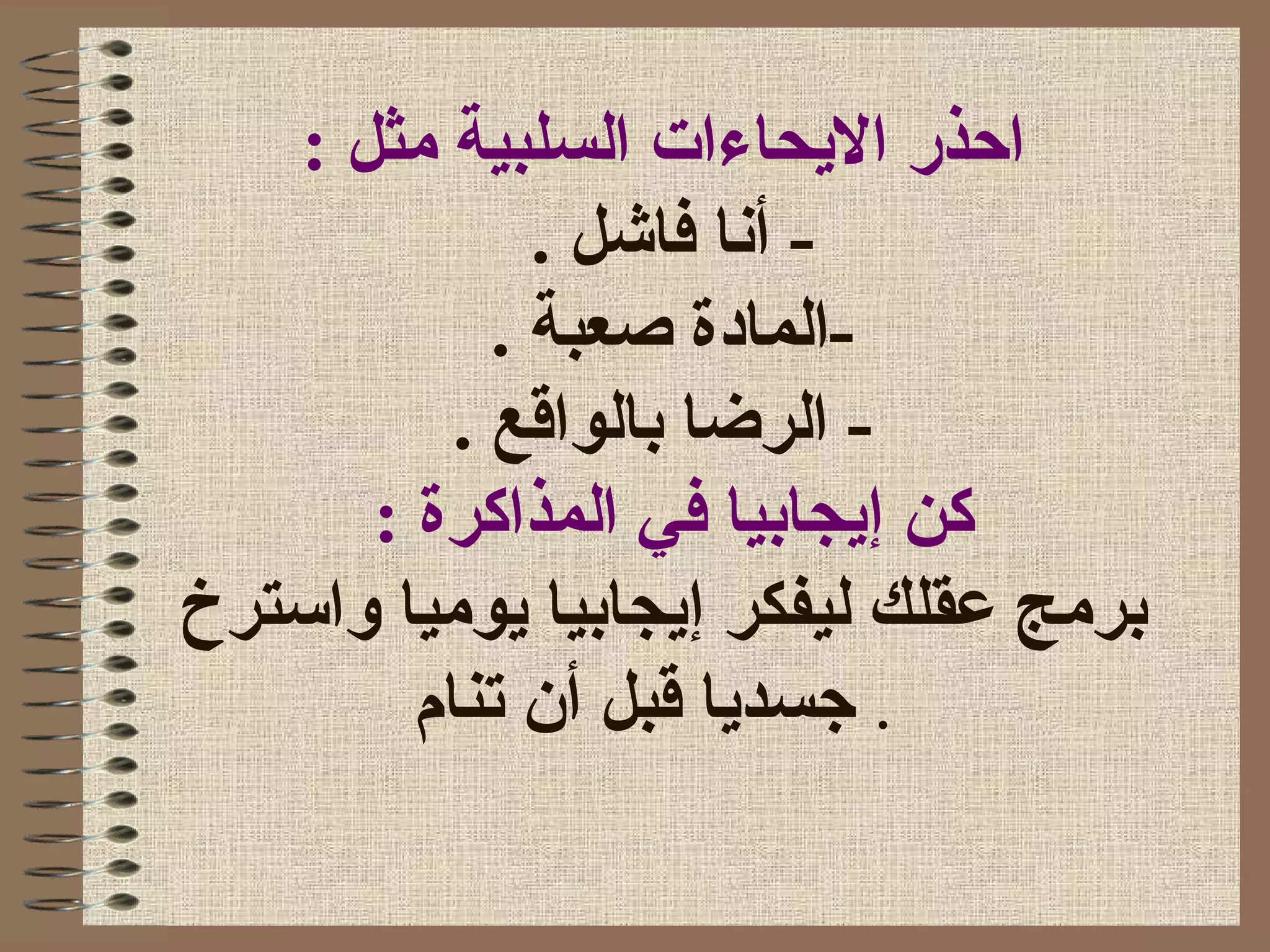 ‫السلبية‬ ‫الحيحاءات‬ ‫احذر‬: ‫مثل‬
. ‫فاشل‬ ‫أنا‬ -
. ‫صعبة‬ ‫-المادة‬
. ‫بالواقع‬ ‫الرضا‬ -
‫كن‬‫إ‬: ‫المذاكرة‬ ‫في‬ ‫حيجابيا‬
‫ليفكر‬ ‫عقلك‬ ‫برمج‬‫إ‬‫واسترخ‬ ‫حيوميا‬ ‫حيجابيا‬
‫تنام‬ ‫أن‬ ‫قبل‬ ‫جسدحيا‬ .
 