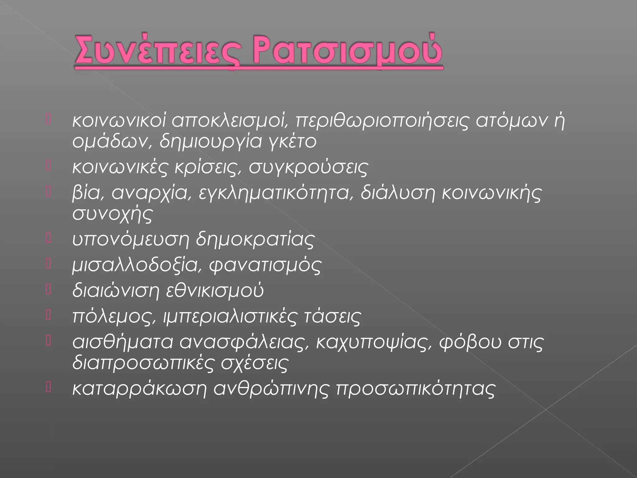  κοινωνικοί αποκλεισμοί, περιθωριοποιήσεις ατόμων ή
ομάδων, δημιουργία γκέτο
 κοινωνικές κρίσεις, συγκρούσεις
 βία, αναρχία, εγκληματικότητα, διάλυση κοινωνικής
συνοχής
 υπονόμευση δημοκρατίας
 μισαλλοδοξία, φανατισμός
 διαιώνιση εθνικισμού
 πόλεμος, ιμπεριαλιστικές τάσεις
 αισθήματα ανασφάλειας, καχυποψίας, φόβου στις
διαπροσωπικές σχέσεις
 καταρράκωση ανθρώπινης προσωπικότητας
 