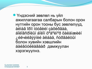Ã¿éöýòãýõ Çàõèðàë
Õ.Ãàíáààòàð MONEF 5
Үндэсний зөвлөл нь үйл
ажиллагаагаа салбарын болон орон
нутгийн орон тооны бус зөвлөлүүд,
àéìàã îðîí íóòãèéí çàõèðãàà,
áîëîâñðîëûí áîëîí õºäºëìºð õàëàìæèéí
¿éëчèëãýýíèé àëáàä, ñóðãàëòûí
болон хувийн хэвшлийн
áàéãóóëëàãààð дамжуулан
хэрэгжүүлнэ.
 
