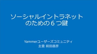 ソーシャルイントラネット
のための６つ鍵
Yammerユーザーズコミュニティ
主査 前田直彦
 