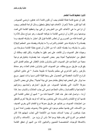 ‫طعام‬ ‫وقوائم‬ ‫تغذية‬
139
‫ثانيا‬:‫تخ‬‫ط‬‫ي‬‫ط‬‫قائمة‬‫ا‬‫ل‬‫ط‬‫عا‬‫م‬
.‫قب‬‫أن‬ ‫ل‬‫لل‬ ‫فعالة‬ ‫قائمة‬ ‫نضع‬‫ط‬‫عا‬‫م‬‫يج‬‫أن‬ ‫ب‬‫تك‬‫ون‬‫قائمة‬‫هد‬ ‫ذات‬‫في‬،‫ن‬‫ت‬‫ر‬‫ض‬‫ي‬‫ا‬‫لضي‬‫وف‬,
‫كما‬‫أ‬‫تك‬ ‫نها‬‫ون‬‫إلح‬ ً‫ال‬‫عام‬‫ا‬ ‫راز‬‫أل‬‫هداف‬‫يتعل‬ ‫فيما‬‫ق‬‫بتحقي‬‫و‬ ‫ق‬‫سائ‬‫ا‬ ‫ل‬‫ل‬‫را‬‫للم‬ ‫حة‬‫ط‬‫ع‬‫م‬.‫و‬‫يج‬‫ب‬
‫أن‬‫ت‬‫را‬‫ما‬ ‫عى‬‫ه‬‫ي‬‫ا‬‫أل‬‫ا‬ ‫هداف‬‫م‬ ‫لتي‬‫ا‬ ‫ن‬‫لمف‬‫أن‬ ‫روض‬‫بها‬ ‫تفي‬‫و‬‫تحققها‬‫ا‬‫لقائمة‬‫ا‬‫قم‬ ‫لتي‬‫ت‬
‫ب‬‫و‬‫ضعها‬‫و‬‫م‬‫ا‬ ‫ن‬‫لال‬‫أن‬ ‫زم‬‫ت‬‫ر‬‫ضي‬‫ا‬‫يت‬ ‫ما‬ ‫لقائمة‬‫و‬‫قعه‬‫ا‬‫لضي‬‫وهو‬ ،‫ف‬‫نم‬‫وذج‬‫ممث‬‫ل‬‫لأل‬‫دارة‬
‫في‬‫ا‬‫لخ‬‫د‬‫م‬ ‫فأنه‬ ‫مة‬‫ا‬ ‫ن‬‫لض‬‫رو‬‫أن‬ ‫ري‬‫تعك‬‫ا‬ ‫س‬‫ف‬ ‫لقائمة‬‫وق‬‫ك‬‫ا‬ ‫ل‬‫عتبا‬‫ر‬‫يت‬ ‫ما‬‫ذو‬‫قه‬‫ا‬‫لضي‬‫و‬ ‫ف‬‫ما‬
‫يفضله‬.‫و‬‫يت‬ ‫ما‬ ‫ال‬‫ذو‬‫م‬ ‫قه‬‫د‬‫ي‬‫ا‬ ‫ر‬‫ل‬‫ط‬‫عا‬‫وا‬ ‫م‬‫لش‬‫و‬ ‫راب‬‫يت‬ ‫ما‬ ‫ال‬‫ذو‬‫قه‬‫و‬‫م‬ ‫يفضله‬‫د‬‫ي‬‫ا‬ ‫ر‬‫لم‬‫ط‬‫ع‬‫م‬Chef
‫و‬‫لي‬‫س‬‫يت‬ ‫ما‬‫ذو‬‫قه‬‫و‬‫يفضله‬ ‫ما‬‫ا‬‫لش‬‫ف‬‫أ‬‫م‬ ‫نه‬‫ا‬ ‫ن‬‫لال‬‫أن‬ ‫زم‬‫خ‬ ‫تضع‬‫ط‬‫ة‬‫ا‬‫مست‬ ‫لقائمة‬‫و‬‫حا‬‫ة‬‫م‬‫ن‬
‫و‬‫جها‬‫ت‬‫ن‬‫ا‬ ‫ظر‬‫لضي‬‫وأن‬ ‫وف‬‫تكش‬‫ف‬‫نح‬ ‫على‬‫د‬ ‫و‬‫قي‬‫ق‬‫ي‬ ‫ما‬‫ط‬‫لب‬‫و‬‫نه‬.‫و‬‫لك‬‫ن‬‫كي‬‫ف‬‫يمكن‬‫أن‬ ‫ك‬
‫تتحق‬‫ق‬‫م‬‫ا‬ ‫ن‬‫حتياجاته‬‫أ‬ ‫م؟‬‫يعب‬ ‫حيانا‬‫ر‬‫بع‬‫ا‬ ‫ض‬‫لضي‬‫وف‬‫يفضل‬ ‫عما‬‫و‬‫باختيا‬ ‫نه‬‫رهم‬‫ن‬‫و‬‫عية‬
‫م‬ ‫معينة‬‫ا‬ ‫ن‬‫لم‬‫ط‬‫اع‬،‫م‬‫فإ‬‫ا‬ ‫ن‬‫لضي‬‫ا‬ ‫وف‬‫ل‬‫ذ‬‫ي‬‫ن‬‫يتنا‬‫و‬‫ل‬‫ط‬ ‫ون‬‫عا‬‫ا‬ ‫م‬‫إلف‬‫ط‬‫ا‬‫ر‬‫م‬ ‫في‬‫ط‬‫ع‬‫ا‬ ‫م‬‫لفن‬‫ا‬ ‫دق‬‫ل‬‫ذي‬
‫ق‬ ‫يقع‬‫طر‬ ‫رب‬‫ي‬‫ق‬‫س‬‫ر‬‫يختل‬ ‫يع‬‫ف‬‫ع‬‫ن‬‫ا‬‫لضي‬‫ا‬ ‫وف‬‫ل‬‫ذ‬‫ي‬‫ن‬‫يتنا‬‫و‬‫ل‬‫ط‬ ‫ون‬‫عا‬‫ا‬ ‫م‬‫لعشا‬‫وهو‬ ‫ء‬‫محا‬‫ط‬
‫بال‬‫وا‬ ‫زهور‬‫لج‬‫ا‬ ‫و‬‫لشاع‬‫ري‬‫ف‬‫م‬ ‫ي‬‫ط‬‫ع‬‫م‬‫بالم‬‫د‬‫له‬ ‫ينة‬‫ط‬‫خاصة‬ ‫بيعة‬" .‫في‬‫ه‬‫اتي‬‫ا‬ ‫ن‬‫لحالتي‬‫ن‬
‫تت‬‫ا‬ ‫راوح‬‫ألشيا‬‫ا‬ ‫ء‬‫في‬ ‫لمفضلة‬‫ا‬‫لحص‬‫ول‬‫على‬‫و‬‫قليلة‬ ‫جبة‬‫ا‬‫لثم‬‫ن‬‫نسبيا‬‫وذات‬‫تجهي‬‫ز‬‫س‬‫ر‬‫يع‬
‫ي‬ ‫مما‬‫ؤ‬‫ث‬‫ر‬‫على‬‫ا‬‫لبع‬‫ض‬‫يتعل‬ ‫فيما‬‫ق‬‫ب‬‫ط‬‫عا‬‫م‬‫ممي‬‫ز‬‫بيئة‬ ‫في‬‫أ‬‫جنبية‬."‫يمك‬‫ن‬‫بع‬ ‫في‬‫ا‬ ‫ض‬‫ألحيا‬‫ن‬
‫مع‬‫ر‬‫فة‬‫ا‬‫ألشيا‬‫ا‬ ‫ء‬‫يفضلها‬ ‫لتي‬‫ا‬‫لضي‬‫وف‬‫ع‬‫طر‬ ‫ن‬‫ي‬‫أ‬ ‫ق‬‫عما‬‫وأ‬ ‫رهم‬‫جنا‬‫سه‬‫و‬ ‫م‬‫من‬‫ز‬‫لته‬‫م‬
‫ا‬‫ألجتماعية‬‫وا‬‫ألقتصا‬‫د‬‫ية‬,‫و‬‫غال‬‫ا‬ ‫ب‬‫لم‬‫ط‬‫اع‬‫م‬‫تسعى‬‫ا‬‫ج‬ ‫لى‬‫ا‬ ‫ذب‬‫لعائال‬‫وا‬ ‫ت‬‫لشبا‬‫ب‬‫معا‬.‫فا‬‫ذا‬
‫أرد‬‫نا‬،‫ن‬‫وا‬‫ص‬‫ل‬‫لف‬‫ت‬‫ن‬‫ا‬ ‫هذه‬ ‫ظر‬‫لفئة‬" .‫ا‬‫م‬ ‫فانه‬ ‫لمعينة‬‫ن‬"‫ا‬‫لمه‬‫أن‬ ‫م‬‫تعك‬‫ا‬ ‫س‬‫لقائمة‬‫ا‬‫لتي‬
‫نق‬‫د‬‫مها‬‫أ‬‫ن‬‫ا‬ ‫واع‬‫ل‬‫ط‬‫عا‬‫وا‬ ‫م‬‫لمش‬‫رو‬‫با‬‫ا‬ ‫ت‬‫يتمتع‬ ‫لتي‬‫ون‬‫كما‬ ‫بها‬‫أ‬‫ت‬ ‫نه‬‫و‬‫ج‬‫طر‬ ‫د‬‫يقة‬‫أ‬‫خ‬‫رى‬‫للتحق‬‫ق‬
‫م‬‫ا‬ ‫ن‬‫حتياجا‬‫ا‬ ‫ت‬‫لضي‬‫ور‬ ‫وف‬‫غباته‬‫م‬‫ع‬‫طر‬ ‫ن‬‫ي‬‫ق‬‫مع‬‫ر‬‫ن‬ ‫فة‬‫ا‬ ‫وع‬‫ل‬‫ط‬‫عا‬‫ا‬ ‫م‬‫ل‬‫ذي‬‫يغ‬‫ا‬ ‫ري‬‫لضي‬‫ف‬
‫م‬‫ا‬ ‫ن‬‫ألصنا‬‫ا‬ ‫ف‬‫يق‬ ‫لتي‬‫د‬‫م‬ ‫مها‬‫ط‬‫ع‬‫م‬‫م‬‫و‬‫ج‬‫ود‬‫مثآل‬ ‫منتجع‬ ‫في‬‫و‬‫ضي‬‫وف‬‫يقيم‬‫ون‬‫لم‬‫أ‬ ‫دة‬‫سب‬‫وع‬
‫حي‬‫ث‬‫يت‬‫و‬‫قع‬‫أن‬ ‫ون‬‫يج‬‫أ‬ ‫دوا‬‫صنا‬‫ف‬‫ج‬‫د‬‫ي‬‫دة‬‫م‬‫ا‬ ‫ن‬‫أل‬‫ط‬‫عمة‬‫ا‬‫تج‬ ‫لتي‬‫ذب‬‫شهيته‬‫م‬‫فا‬‫ذا‬‫كا‬‫ن‬
‫ا‬‫لم‬‫ط‬‫ع‬‫م‬‫م‬‫ا‬ ‫ن‬‫لن‬‫ا‬ ‫وع‬‫ل‬‫ذي‬‫يق‬‫ط‬ ‫دم‬‫ي‬ ‫بقا‬‫و‬‫بأ‬ ‫فال‬ ‫ميا‬‫أن‬ ‫س‬‫ي‬‫ز‬‫ي‬‫د‬‫م‬‫ن‬.‫ا‬‫ألصنا‬‫وا‬ ‫ف‬‫ألن‬‫واع‬
‫لل‬ ‫باالضافة‬‫و‬‫جبا‬‫ا‬ ‫ت‬‫للحميي‬ ‫لمتخصصة‬‫وا‬ ‫ن‬‫لنباتيي‬‫ن‬‫م‬ ‫ألنه‬‫ا‬ ‫ن‬‫لمه‬‫أن‬ ‫م‬‫تحق‬‫ا‬ ‫ق‬‫لقائمة‬
 