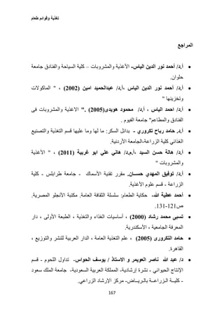 ‫طعام‬ ‫وقوائم‬ ‫تغذية‬
167
‫المراجع‬
‫أ‬.‫د‬/‫الياس‬ ‫الدين‬ ‫نور‬ ‫أحمد‬-‫والمشروبات‬ ‫األغذية‬–‫جامعة‬ ‫والفنادق‬ ‫السياحة‬ ‫كلية‬
‫حلوان‬.
‫أ‬.‫د‬/‫أ‬‫اليا‬ ‫الدين‬ ‫نور‬ ‫حمد‬، ‫س‬‫أ‬.‫د‬/‫امين‬ ‫عبدالحميد‬(2112)،"‫الماكوالت‬
‫وتخزينها‬"
‫أ‬.‫د‬/‫أ‬ ، ‫الياس‬ ‫احمد‬.‫د‬/‫هويدى‬ ‫محمود‬(2115". )‫فى‬ ‫والمشروبات‬ ‫االغذية‬
‫والمطاعم‬ ‫الفنادق‬"‫الفيوم‬ ‫جامعة‬.
‫أ‬.‫د‬.‫تكروري‬ ‫رباح‬ ‫حامد‬-‫السكر‬ ‫بدائل‬:‫عليها‬ ‫وما‬ ‫لها‬ ‫ما‬‫والتصنيع‬ ‫التغذية‬ ‫قسم‬
‫الغذائي‬‫الزراعة‬ ‫كلية‬-‫الج‬‫األردنية‬ ‫امعة‬.
‫أ‬.‫د‬/‫،أ‬ ‫السيد‬ ‫حسن‬ ‫هالة‬.‫م‬.‫د‬/‫غربية‬ ‫ابو‬ ‫علي‬ ‫هاني‬(2111)،"‫األغذية‬
‫والمشروبات‬"
‫أ‬.‫د‬/‫حســان‬ ‫المهدي‬ ‫توفيق‬.‫األسماك‬ ‫تقنية‬ ‫مقرر‬-‫طرابلس‬ ‫جامعة‬-‫كلية‬
‫الزراعة‬-‫األغذية‬ ‫علوم‬ ‫قسم‬.
‫هللا‬ ‫عطية‬ ‫أحمد‬-‫الطعام‬ ‫حكاية‬:‫العامة‬ ‫الثقافة‬ ‫سلسلة‬.‫األنجلو‬ ‫مكتبة‬‫المصرية‬.
‫ص‬121-131.
‫رشاد‬ ‫محمد‬ ‫تسبى‬(2111)‫دار‬ ، ‫األولى‬ ‫الطبعة‬ ، ‫والتغذية‬ ‫الغذاء‬ ‫أساسيات‬ ،
‫األسكندرية‬ ، ‫الجامعية‬ ‫المعرفة‬.
‫التكرورى‬ ‫حامد‬(2115)،، ‫والتوزيع‬ ‫للنشر‬ ‫العربية‬ ‫الدار‬ ، ‫العامة‬ ‫التغذية‬ ‫علم‬
‫القاهرة‬.
‫د‬/‫و‬ ‫العويمر‬ ‫ناصر‬ ‫هللا‬ ‫عبد‬‫االستاذ‬/‫الحواس‬ ‫يوسف‬-‫اللحوم‬ ‫تداول‬-‫قسم‬
‫الحيواني‬ ‫اإلنتاج‬-‫إرشادية‬ ‫نشرة‬-‫السعودية‬ ‫العربية‬ ‫المملكة‬-‫سعود‬ ‫الملك‬ ‫جامعة‬
-‫بالـريــاض‬ ‫الـزراعــة‬ ‫كليــة‬-‫الزراعي‬ ‫اإلرشاد‬ ‫مركز‬.
 