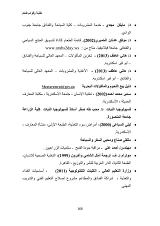 ‫طعام‬ ‫وقوائم‬ ‫تغذية‬
168
‫د‬/‫مجدي‬ ‫مايكل‬-‫المشروبات‬ ‫خدمة‬–‫جنوب‬ ‫جامعة‬ ‫والفنادق‬ ‫السياحة‬ ‫كلية‬
‫الوادي‬.
‫د‬/‫م‬‫و‬‫ف‬‫ق‬‫ع‬‫د‬‫نا‬‫ا‬ ‫ن‬‫لحمي‬‫ري‬(2112.)‫قائمة‬‫ا‬‫ل‬‫ط‬‫عا‬‫م‬‫كأ‬‫داة‬‫لتس‬‫و‬‫ي‬‫ا‬ ‫ق‬‫لمنتج‬‫ا‬‫لسياحي‬
‫وا‬‫لفن‬‫د‬‫قي‬.‫فيال‬ ‫جامعة‬‫د‬‫يفيا‬-‫من‬ ‫متاح‬:www.arabs2day.ws
‫د‬/‫عاطف‬ ‫هاني‬(2113)-‫المأكوالت‬ ‫تخزين‬–‫والفنادق‬ ‫للسياحة‬ ‫العالي‬ ‫المعهد‬
–‫اسكندريه‬ ‫قير‬ ‫أبو‬.
‫د‬/‫عاطف‬ ‫هاني‬(2113)-‫والمشروبات‬ ‫األغذية‬–‫للسياحة‬ ‫العالي‬ ‫المعهد‬
‫و‬‫الفنادق‬–‫اسكندريه‬ ‫قير‬ ‫أبو‬.
‫دليل‬‫بيع‬‫اللحوم‬‫والمأكوالت‬‫البحرية‬Measurement@gov.au
‫أحمد‬ ‫محمد‬ ‫سمير‬(2112)‫المعارف‬ ‫مكتبة‬ ، ‫األسكندرية‬ ‫جامعة‬ ، ‫اإلنسان‬ ‫تغذية‬ ،
‫األسكندرية‬ ، ‫الحديثة‬.
‫د‬ ‫النبات‬ ‫فسيولوجيا‬/‫صقر‬ ‫طه‬ ‫محب‬‫الزراعة‬ ‫كلية‬ ‫النبات‬ ‫فسيولوجيا‬ ‫أستاذ‬
‫المنصورة‬ ‫جامعة‬.
‫السباعى‬ ‫ليلى‬(2111)،، ‫المعارف‬ ‫منشأة‬ ،‫األولى‬ ‫الطبعة‬ ،‫التغذية‬ ‫سوء‬ ‫أمراض‬
‫األسكندرية‬.
‫والسياحة‬ ‫السفر‬ ‫ومحبي‬ ‫صناع‬ ‫ملتقى‬
‫مهندس‬/‫علي‬ ‫أحمد‬-‫القمح‬ ‫جودة‬ ‫مراقبة‬-‫الزراعيين‬ ‫منتديات‬.
‫د‬ ‫موترام‬.‫ال‬ ‫أمال‬ ‫ترجمة‬ ،‫ف‬‫وآخرون‬ ‫شامي‬(1999)،،‫لالنسان‬ ‫الصحية‬ ‫التغذية‬
‫القاهرة‬ ، ‫والتوزيع‬ ‫للنشر‬ ‫العربية‬ ‫الدار‬ ،‫الثانية‬ ‫الطبعة‬.
‫العالي‬ ‫التعليم‬ ‫وزارة‬-‫التكنولوجية‬ ‫الكليات‬(2111)‫الغذاء‬ ‫أساسيات‬ ،
، ‫والتغذية‬‫والمطاعم‬ ‫الفنادق‬ ‫شراكة‬‫والتدريب‬ ‫الفني‬ ‫التعليم‬ ‫إصالح‬ ‫مشروع‬
‫المهني‬.
 