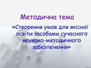 Методична тема 
«Створення умов для якісної 
освіти засобами сучасного 
науково-методичного 
забезпечення» 
 