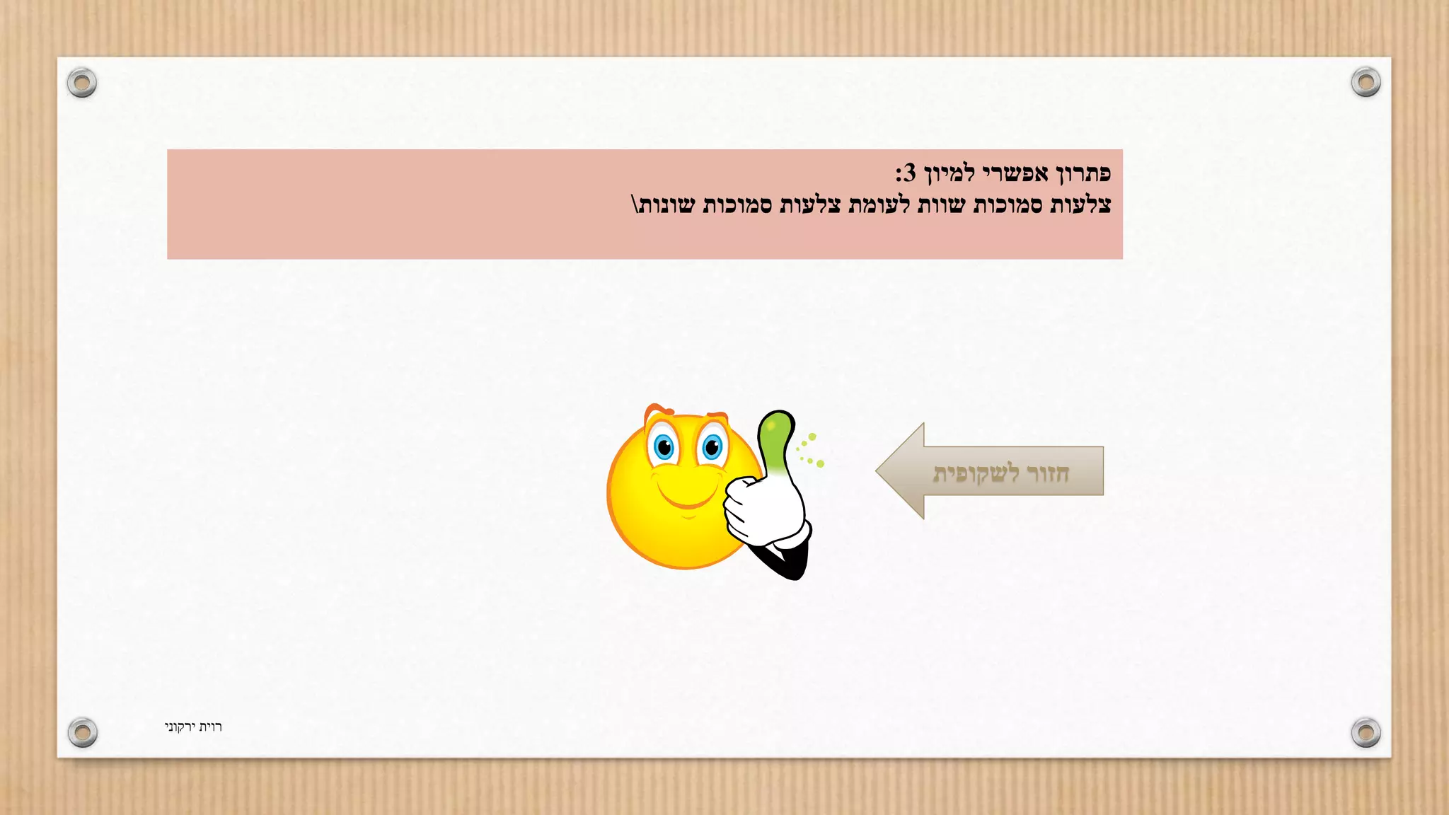 : פתרון אפשרי למיון 3 
צלעות סמוכות שוות לעומת צלעות סמוכות שונות 
חזור לשקופית 
רוית ירקוני 
 