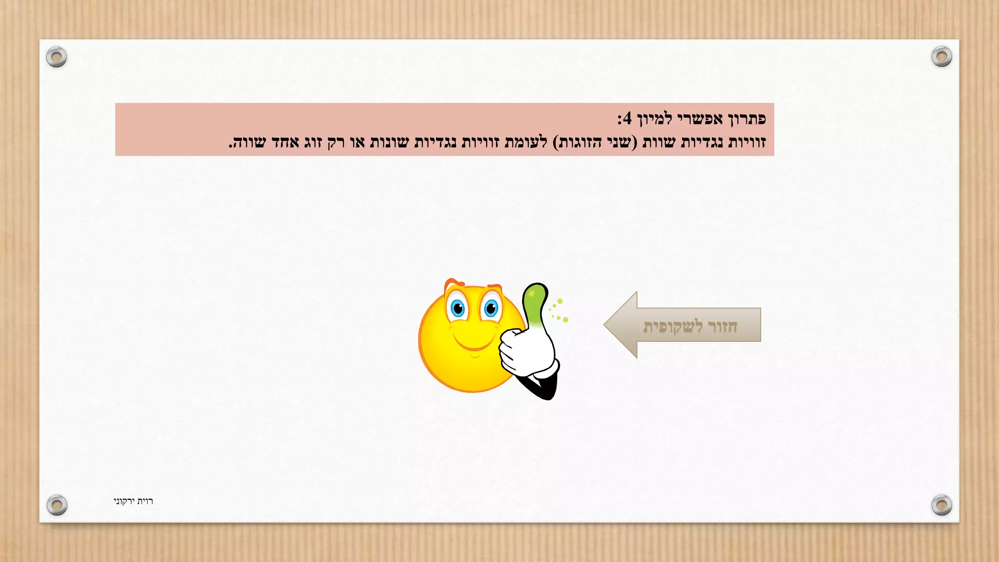 : פתרון אפשרי למיון 4 
זוויות נגדיות שוות )שני הזוגות( לעומת זוויות נגדיות שונות או רק זוג אחד שווה. 
חזור לשקופית 
רוית ירקוני 
